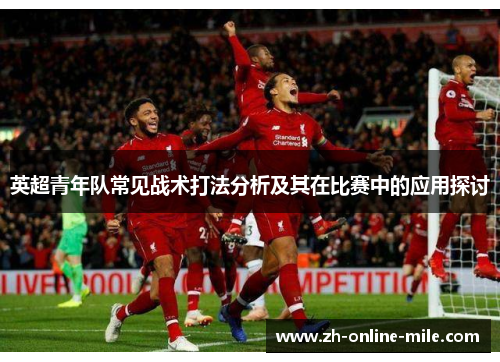 英超青年队常见战术打法分析及其在比赛中的应用探讨 英超青年队常见战术打法分析及其在比赛中的应用探讨