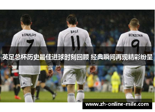 英足总杯历史最佳进球时刻回顾 经典瞬间再现精彩纷呈