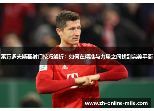 莱万多夫斯基射门技巧解析:如何在精准与力量之间找到完美平衡 莱万多夫斯基射门技巧解析:如何在精准与力量之间找到完美平衡