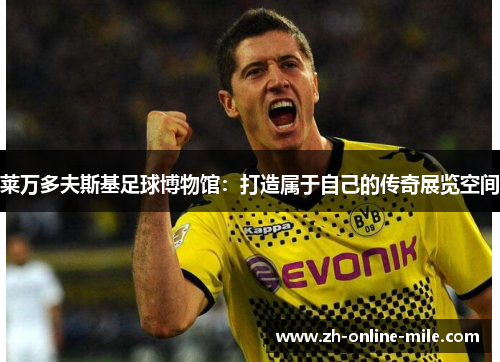 莱万多夫斯基足球博物馆:打造属于自己的传奇展览空间 莱万多夫斯基足球博物馆:打造属于自己的传奇展览空间