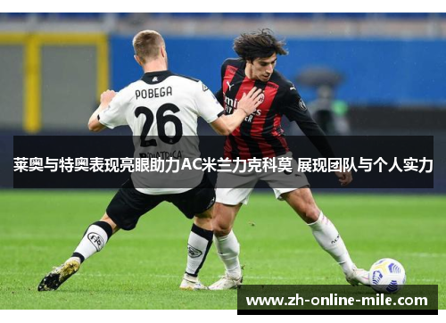 莱奥与特奥表现亮眼助力AC米兰力克科莫 展现团队与个人实力 莱奥与特奥表现亮眼助力AC米兰力克科莫 展现团队与个人实力