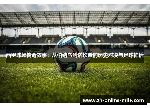 西甲球场传奇故事：从伯纳乌到诺坎普的历史对决与足球神话