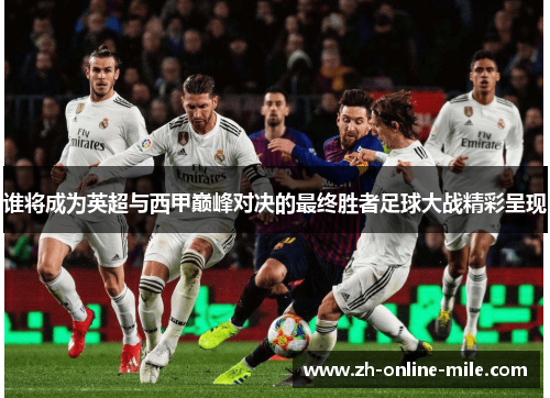 谁将成为英超与西甲巅峰对决的最终胜者足球大战精彩呈现 谁将成为英超与西甲巅峰对决的最终胜者足球大战精彩呈现