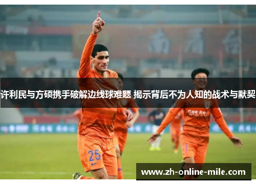 许利民与方硕携手破解边线球难题 揭示背后不为人知的战术与默契 许利民与方硕携手破解边线球难题 揭示背后不为人知的战术与默契