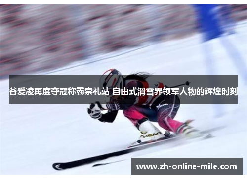 谷爱凌再度夺冠称霸崇礼站 自由式滑雪界领军人物的辉煌时刻 谷爱凌再度夺冠称霸崇礼站 自由式滑雪界领军人物的辉煌时刻