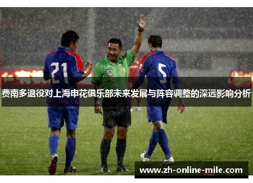 费南多退役对上海申花俱乐部未来发展与阵容调整的深远影响分析 费南多退役对上海申花俱乐部未来发展与阵容调整的深远影响分析