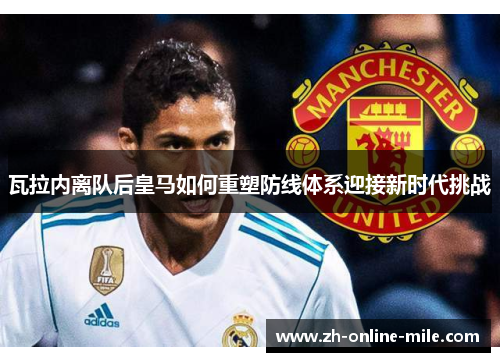 瓦拉内离队后皇马如何重塑防线体系迎接新时代挑战 瓦拉内离队后皇马如何重塑防线体系迎接新时代挑战
