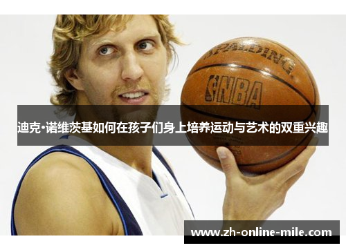 迪克·诺维茨基如何在孩子们身上培养运动与艺术的双重兴趣 迪克·诺维茨基如何在孩子们身上培养运动与艺术的双重兴趣