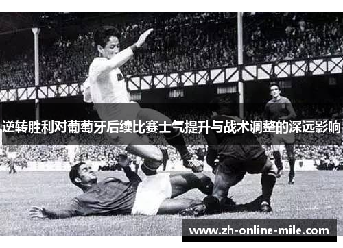 逆转胜利对葡萄牙后续比赛士气提升与战术调整的深远影响 逆转胜利对葡萄牙后续比赛士气提升与战术调整的深远影响
