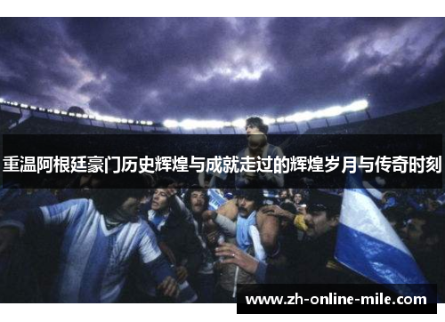 重温阿根廷豪门历史辉煌与成就走过的辉煌岁月与传奇时刻 重温阿根廷豪门历史辉煌与成就走过的辉煌岁月与传奇时刻