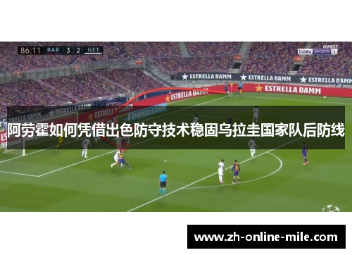 阿劳霍如何凭借出色防守技术稳固乌拉圭国家队后防线 阿劳霍如何凭借出色防守技术稳固乌拉圭国家队后防线