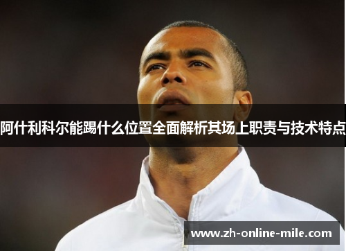 阿什利科尔能踢什么位置全面解析其场上职责与技术特点 阿什利科尔能踢什么位置全面解析其场上职责与技术特点