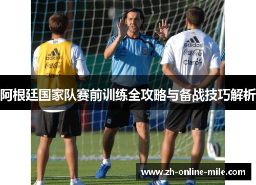 阿根廷国家队赛前训练全攻略与备战技巧解析 阿根廷国家队赛前训练全攻略与备战技巧解析