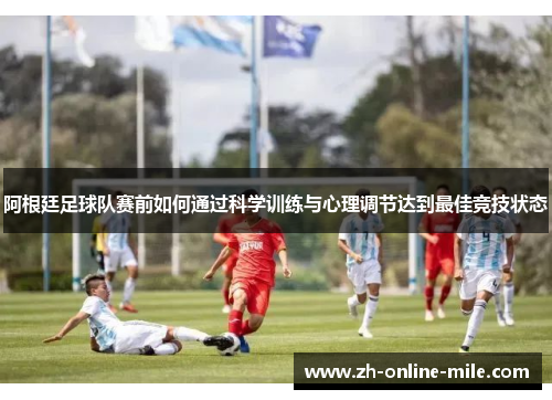 阿根廷足球队赛前如何通过科学训练与心理调节达到最佳竞技状态 阿根廷足球队赛前如何通过科学训练与心理调节达到最佳竞技状态