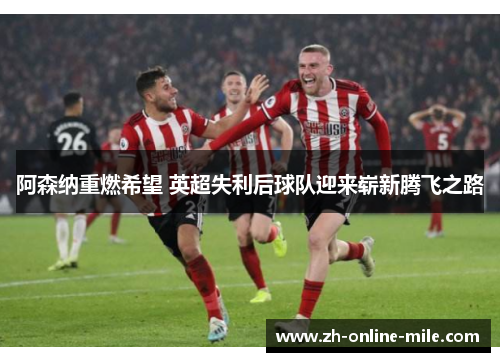阿森纳重燃希望 英超失利后球队迎来崭新腾飞之路 阿森纳重燃希望 英超失利后球队迎来崭新腾飞之路