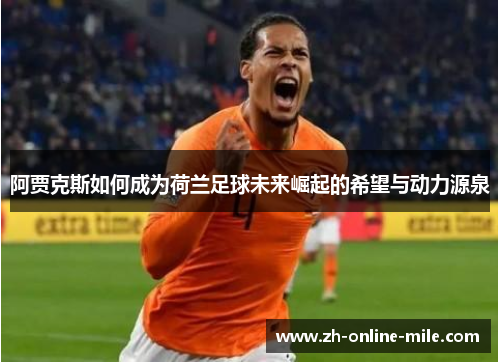 阿贾克斯如何成为荷兰足球未来崛起的希望与动力源泉 阿贾克斯如何成为荷兰足球未来崛起的希望与动力源泉