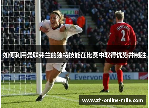 如何利用曼联弗兰的独特技能在比赛中取得优势并制胜 如何利用曼联弗兰的独特技能在比赛中取得优势并制胜