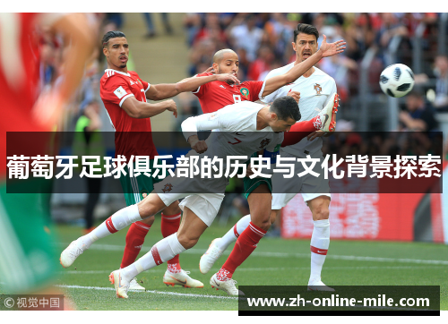 葡萄牙足球俱乐部的历史与文化背景探索 葡萄牙足球俱乐部的历史与文化背景探索