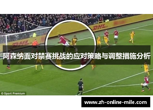 阿森纳面对禁赛挑战的应对策略与调整措施分析 阿森纳面对禁赛挑战的应对策略与调整措施分析