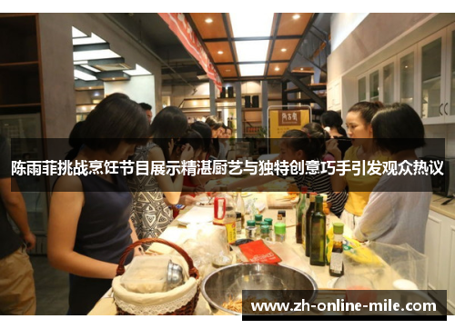 陈雨菲挑战烹饪节目展示精湛厨艺与独特创意巧手引发观众热议 陈雨菲挑战烹饪节目展示精湛厨艺与独特创意巧手引发观众热议