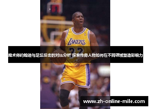 魔术师约翰逊与足坛反击的对比分析 探索传奇人物如何在不同领域塑造影响力