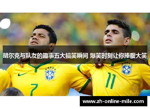 胡尔克与队友的趣事五大搞笑瞬间 爆笑时刻让你捧腹大笑 胡尔克与队友的趣事五大搞笑瞬间 爆笑时刻让你捧腹大笑