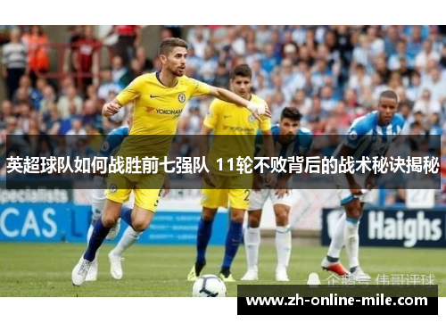 英超球队如何战胜前七强队 11轮不败背后的战术秘诀揭秘 英超球队如何战胜前七强队 11轮不败背后的战术秘诀揭秘
