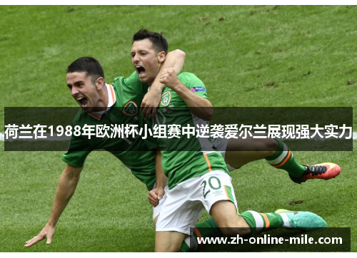 荷兰在1988年欧洲杯小组赛中逆袭爱尔兰展现强大实力