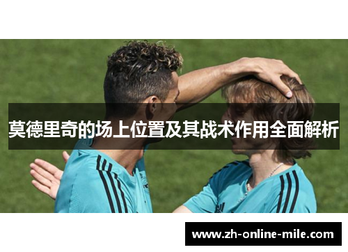 莫德里奇的场上位置及其战术作用全面解析