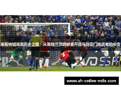 莱斯特城逆袭历史之路：从英格兰顶级联赛升班马到豪门挑战者的蜕变