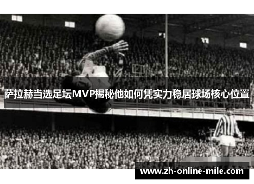 萨拉赫当选足坛MVP揭秘他如何凭实力稳居球场核心位置