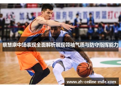 蔡慧康中场表现全面解析展现领袖气质与防守指挥能力 蔡慧康中场表现全面解析展现领袖气质与防守指挥能力