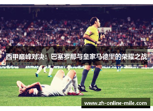 西甲巅峰对决:巴塞罗那与皇家马德里的荣耀之战 西甲巅峰对决:巴塞罗那与皇家马德里的荣耀之战