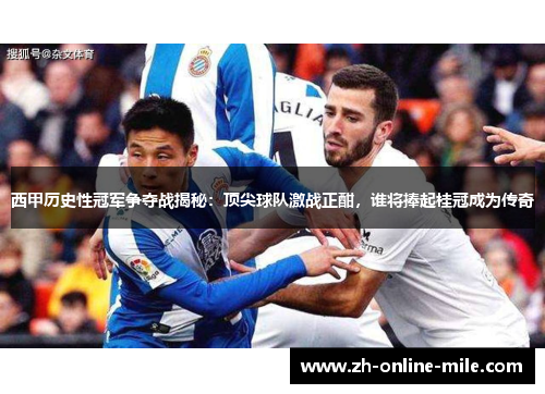 西甲历史性冠军争夺战揭秘:顶尖球队激战正酣,谁将捧起桂冠成为传奇 西甲历史性冠军争夺战揭秘:顶尖球队激战正酣,谁将捧起桂冠成为传奇