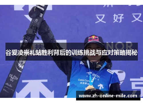 谷爱凌崇礼站胜利背后的训练挑战与应对策略揭秘 谷爱凌崇礼站胜利背后的训练挑战与应对策略揭秘