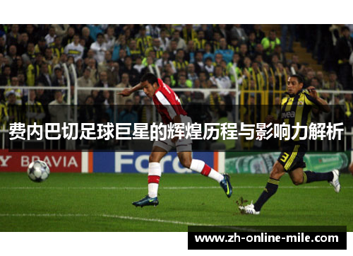 费内巴切足球巨星的辉煌历程与影响力解析 费内巴切足球巨星的辉煌历程与影响力解析