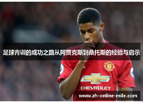 足球青训的成功之路从阿贾克斯到桑托斯的经验与启示 足球青训的成功之路从阿贾克斯到桑托斯的经验与启示