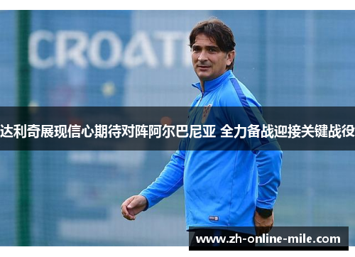 达利奇展现信心期待对阵阿尔巴尼亚 全力备战迎接关键战役 达利奇展现信心期待对阵阿尔巴尼亚 全力备战迎接关键战役
