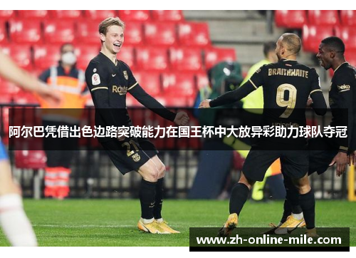 阿尔巴凭借出色边路突破能力在国王杯中大放异彩助力球队夺冠 阿尔巴凭借出色边路突破能力在国王杯中大放异彩助力球队夺冠