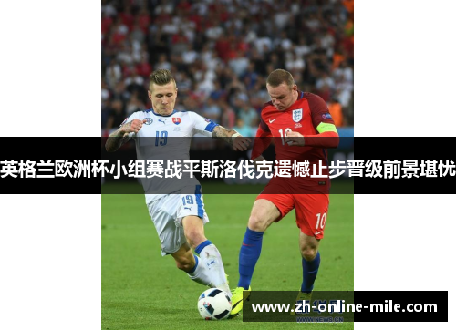 英格兰欧洲杯小组赛战平斯洛伐克遗憾止步晋级前景堪忧 英格兰欧洲杯小组赛战平斯洛伐克遗憾止步晋级前景堪忧