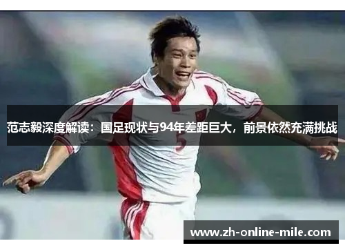 范志毅深度解读:国足现状与94年差距巨大,前景依然充满挑战 范志毅深度解读:国足现状与94年差距巨大,前景依然充满挑战