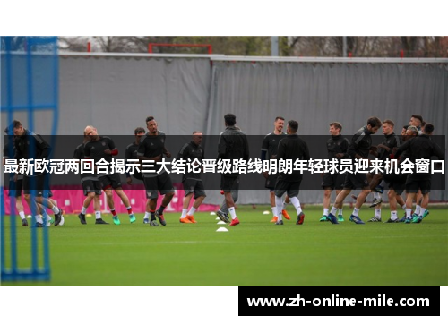 最新欧冠两回合揭示三大结论晋级路线明朗年轻球员迎来机会窗口