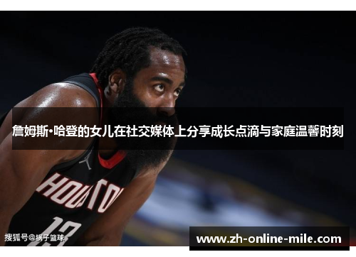 詹姆斯·哈登的女儿在社交媒体上分享成长点滴与家庭温馨时刻 詹姆斯·哈登的女儿在社交媒体上分享成长点滴与家庭温馨时刻