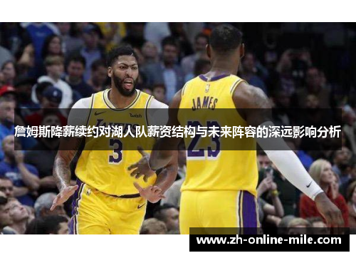 詹姆斯降薪续约对湖人队薪资结构与未来阵容的深远影响分析 詹姆斯降薪续约对湖人队薪资结构与未来阵容的深远影响分析