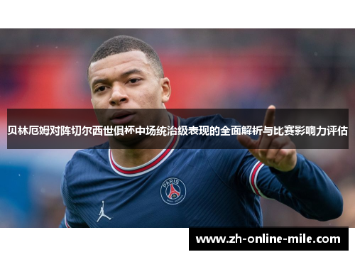 贝林厄姆对阵切尔西世俱杯中场统治级表现的全面解析与比赛影响力评估