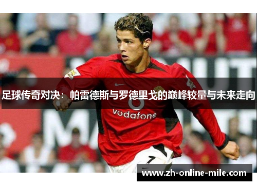 足球传奇对决:帕雷德斯与罗德里戈的巅峰较量与未来走向 足球传奇对决:帕雷德斯与罗德里戈的巅峰较量与未来走向