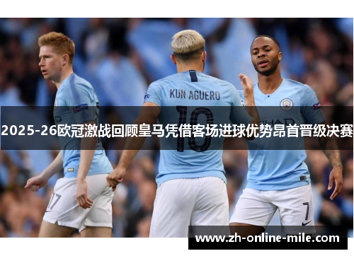 2025-26欧冠激战回顾皇马凭借客场进球优势昂首晋级决赛 2025-26欧冠激战回顾皇马凭借客场进球优势昂首晋级决赛