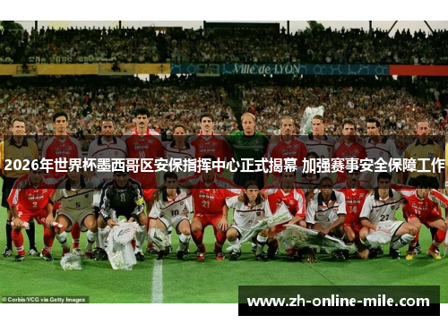 2026年世界杯墨西哥区安保指挥中心正式揭幕 加强赛事安全保障工作