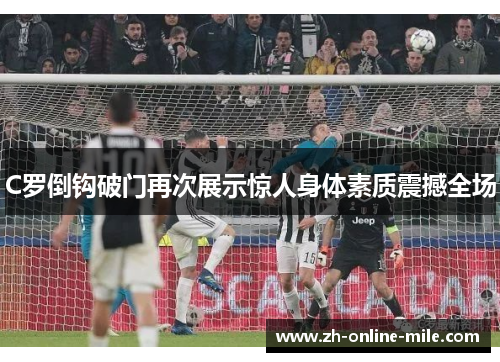 C罗倒钩破门再次展示惊人身体素质震撼全场 C罗倒钩破门再次展示惊人身体素质震撼全场