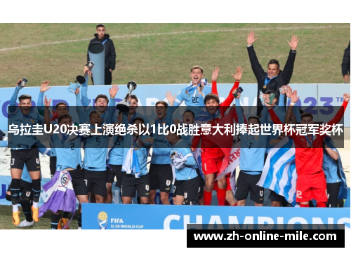 乌拉圭U20决赛上演绝杀以1比0战胜意大利捧起世界杯冠军奖杯